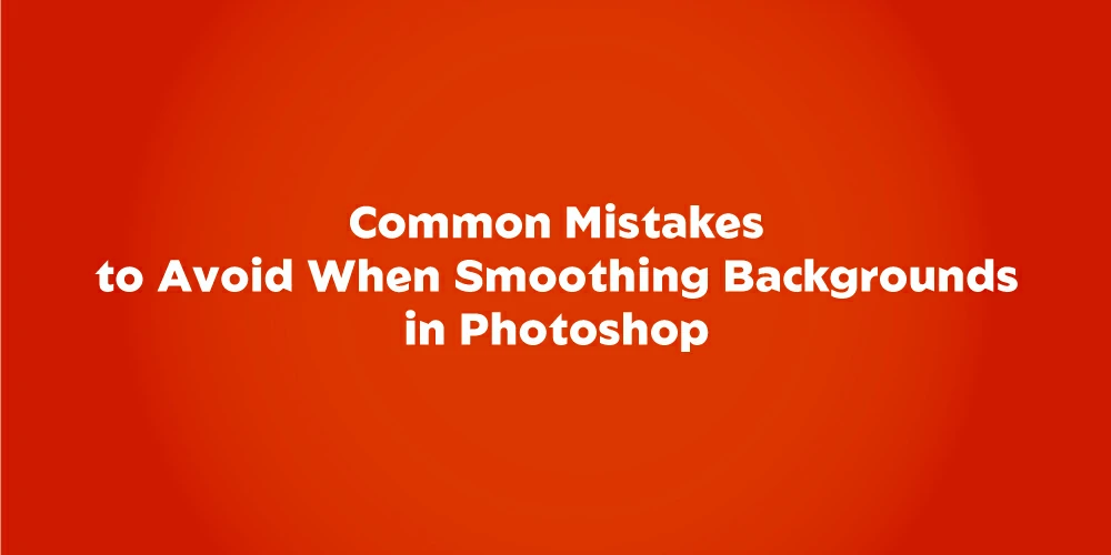 Common-Mistakes-to-Avoid-When-Smoothing-Backgrounds-in-Photoshop